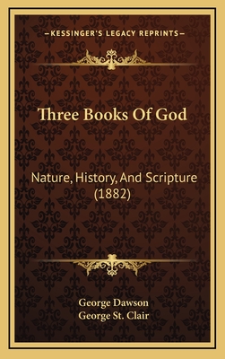 Three Books of God: Nature, History, and Scripture (1882) - Dawson, George, and St Clair, George (Editor)