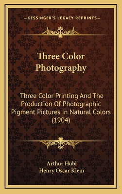 Three Color Photography: Three Color Printing and the Production of Photographic Pigment Pictures in Natural Colors (1904) - Hubl, Arthur, and Klein, Henry Oscar (Translated by)