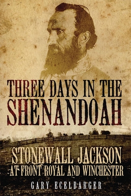 Three Days in the Shenandoah: Stonewall Jackson at Front Royal and Winchester - Ecelbarger, Gary