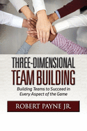 Three-Dimensional Team Building: Building Teams to Succeed in Every Aspect of the Game