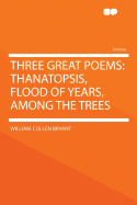 Three Great Poems: Thanatopsis, Flood of Years, Among the Trees