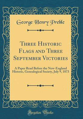 Three Historic Flags and Three September Victories: A Paper Read Before the New-England Historic, Genealogical Society, July 9, 1873 (Classic Reprint) - Preble, George Henry