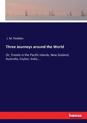 Three Journeys around the World: Or, Travels in the Pacific Islands, New Zealand, Australia, Ceylon, India.... - Peebles, J M