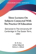 Three Lectures On Subjects Connected With The Practice Of Education: Delivered In The University Of Cambridge In The Easter Term, 1882