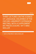 Three Lectures on the Science of Language, Delivered at the Oxford University Extension Meeting, with a Supplement, My Predecessors