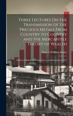 Three Lectures On the Transmission of the Precious Metals From Country to Country and the Mercantile Theory of Wealth: Delivered Before the University of Oxford, in June, 1827 - Senior, Nassau William