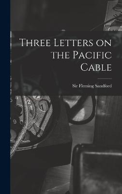 Three Letters on the Pacific Cable - Fleming, Sandford, Sir