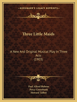 Three Little Maids: A New And Original Musical Play In Three Acts (1903) - Rubens, Paul Alfred, and Greenbank, Percy, and Talbot, Howard