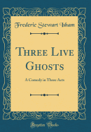 Three Live Ghosts: A Comedy in Three Acts (Classic Reprint)