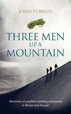 Three Men Up a Mountain: Memories of Youthful Climbing Adventures in Britain and Europe - Furniss, John