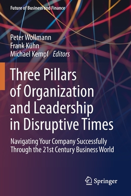 Three Pillars of Organization and Leadership in Disruptive Times: Navigating Your Company Successfully Through the 21st Century Business World - Wollmann, Peter (Editor), and Khn, Frank (Editor), and Kempf, Michael (Editor)