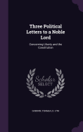 Three Political Letters to a Noble Lord: Concerning Liberty and the Constitution