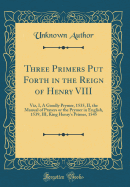 Three Primers Put Forth in the Reign of Henry VIII: Viz, I, a Goodly Prymer, 1535, II, the Manual of Prayers or the Prymer in English, 1539, III, King Henry's Primer, 1545 (Classic Reprint)