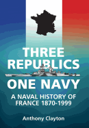 Three Republics One Navy: A Naval History of France 1870-1999