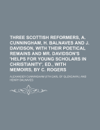 Three Scottish Reformers, A. Cunningham, H. Balnaves and J. Davidson, with Their Poetical Remains and Mr. Davidson's 'Helps for Young Scholars in Christianity', Ed., with Memoirs, by C. Rogers