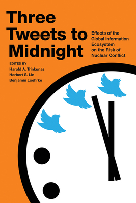 Three Tweets to Midnight: Effects of the Global Information Ecosystem on the Risk of Nuclear Conflict - Lin, Herbert S (Editor), and Loehrke, Benjamin (Editor), and Trinkunas, Harold A (Editor)