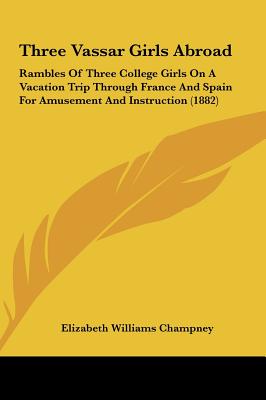 Three Vassar Girls Abroad: Rambles of Three College Girls on a Vacation Trip Through France and Spain for Amusement and Instruction (1882) - Champney, Elizabeth W