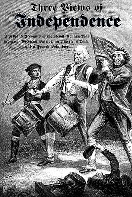 Three Views of Independence: Firsthand Accounts of the Revolutionary War from an American Patriot, an American Tory, and a French Volunteer - Fox, Ebenezer, and De Pontgibaud, Chevalier, and Fanning, David