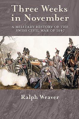 Three Weeks in November: A Military History of the Swiss Civil War of 1847 - Weaver, Ralph