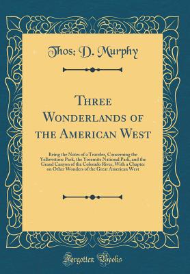 Three Wonderlands of the American West: Being the Notes of a Traveler, Concerning the Yellowstone Park, the Yosemite National Park, and the Grand Canyon of the Colorado River, with a Chapter on Other Wonders of the Great American West (Classic Reprint) - Murphy, Thos D