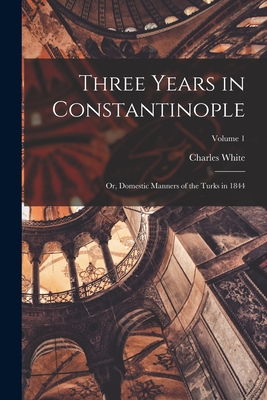 Three Years in Constantinople; or, Domestic Manners of the Turks in 1844; Volume 1 - White, Charles