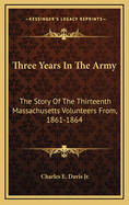 Three Years in the Army: The Story of the Thirteenth Massachusetts Volunteers from July 16, 1861, to August 1, 1864