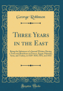 Three Years in the East: Being the Substance of a Journal Written During a Town and Residence in Greece, Egypt, Palestine, Syria, and Turkey, in 1829-1830, 1831, and 1832 (Classic Reprint)