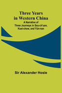 Three Years in Western China A Narrative of Three Journeys in Ssu-ch'uan, Kuei-chow, and Yn-nan