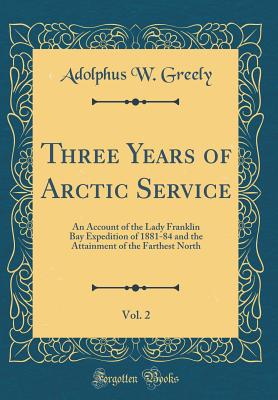 Three Years of Arctic Service, Vol. 2: An Account of the Lady Franklin Bay Expedition of 1881-84 and the Attainment of the Farthest North (Classic Reprint) - Greely, Adolphus W