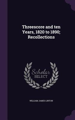 Threescore and ten Years, 1820 to 1890; Recollections - Linton, William James