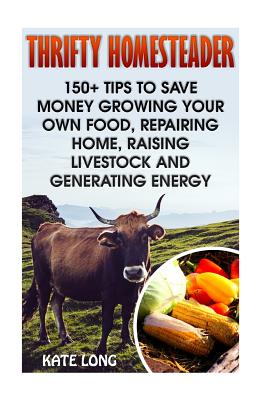 Thrifty Homesteader: 150+ Tips to Save Money Growing Your Own Food, Repairing Home, Raising Livestock and Generating Energy - Long, Kate