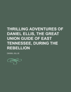 Thrilling Adventures of Daniel Ellis, the Great Union Guide of East Tennessee, During the Rebellion