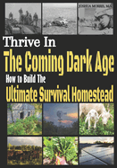 Thrive in the Coming Dark Age: How to Build the Ultimate Survival Homestead