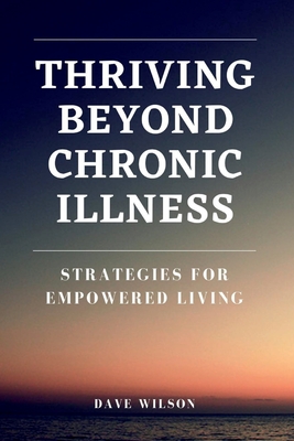Thriving Beyond Chronic Illness: Strategies for Empowered Living - Wilson, Dave