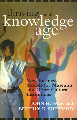 Thriving in the Knowledge Age: New Business Models for Museums and Other Cultural Institutions - Falk, John H, and Sheppard, Beverly K