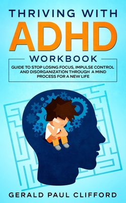 Thriving With ADHD Workbook: Guide to Stop Losing Focus, Impulse Control and Disorganization Through a Mind Process for a New Life - Clifford, Gerald Paul
