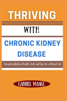 Thriving With Chronic Kidney Disease: Navigating Kidney Health: Tools and Tips for a Vibrant Life - Maake, Gabriel