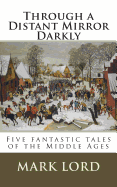 Through a Distant Mirror Darkly: Five fantastic tales of the Middle Ages - Lord, Mark