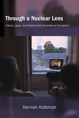 Through a Nuclear Lens: France, Japan, and Cinema from Hiroshima to Fukushima - Holtzman, Hannah