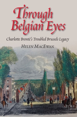 Through Belgian Eyes: Charlotte Bronte's Troubled Brussels Legacy - MacEwan, Helen