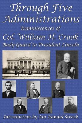 Through Five Administrations: Reminiscences of Col. William H. Crook, Body-Guard to President Lincoln - Crook, William H, and Strock, Ian Randal (Introduction by)