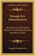 Through Five Administrations: Reminiscences of Colonel William H. Crook Body Guard to President Lincoln