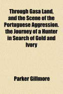 Through Gasa Land, and the Scene of the Portuguese Aggression: The Journey of a Hunter in Search of Gold and Ivory (Classic Reprint)