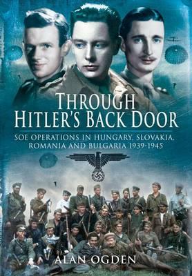 Through Hitler's Back Door: SOE Operations in Hungary, Slovakia, Romania and Bulgaria 1939-1945 - Ogden, Alan