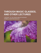 Through Magic Glasses, and Other Lectures: A Sequel to the Fairyland of Science