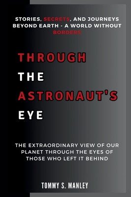 Through the Astronaut's Eye: Stories, Secrets, and Journeys Beyond Earth - A World Without Borders: The Extraordinary View of Our Planet Through the Eyes of Those Who Left It Behind - S Manley, Tommy