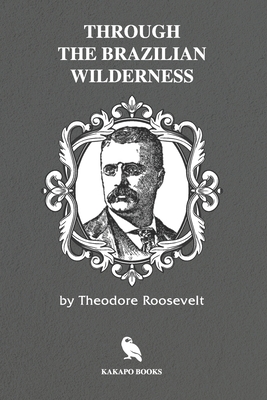 Through the Brazilian Wilderness (Illustrated) - Roosevelt, Theodore