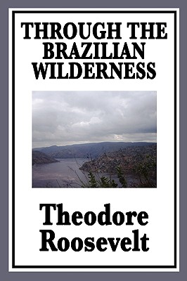 Through the Brazilian Wilderness: Or My Voyage Along the River of Doubt - Roosevelt, Theodore, IV