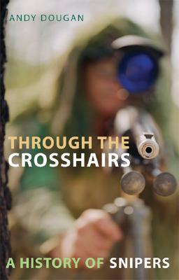 Through the Crosshairs: A History of Snipers - Dougan, Andy