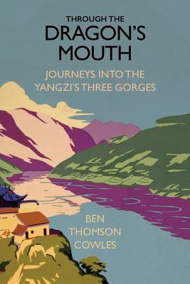 Through the Dragon's Mouth: Journeys into the Yangzi's Three Gorges - Cowles, Ben Thomson